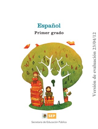 Español
                            Primer grado




                                                            Versión de evaluación 23/04/12



                          Secretaría de Educación Pública


Español1-001_013.indd 1                                     18/04/12 20:15
 