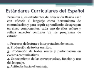 Estándares Curriculares del Español
Permiten a los estudiantes de Educación Básica usar
con eficacia el lenguaje como herr...