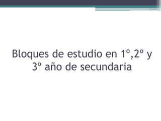 Bloques de estudio en 1º,2º y
3º año de secundaria
 