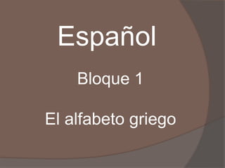 Español
Bloque 1
El alfabeto griego
 
