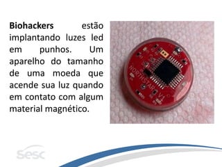 Biohackers estão
implantando luzes led
em punhos. Um
aparelho do tamanho
de uma moeda que
acende sua luz quando
em contato com algum
material magnético.
 