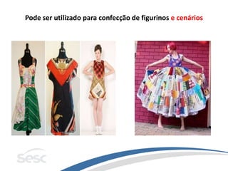 Pode ser utilizado para confecção de figurinos e cenários
 