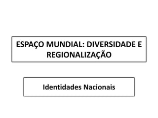 ESPAÇO MUNDIAL: DIVERSIDADE E
REGIONALIZAÇÃO
Identidades Nacionais
 