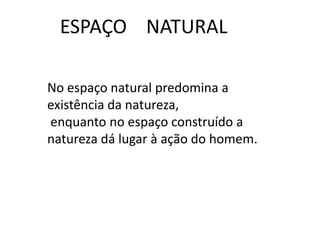 ESPAÇO    NATURAL No espaço natural predomina a  existência da natureza,  enquanto no espaço construído a  natureza dá lugar à ação do homem. 
