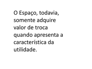 O Espaço, todavia, somente adquire valor de troca quando apresenta a característica da utilidade.