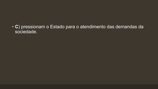 • C) pressionam o Estado para o atendimento das demandas da
sociedade.
 