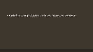 • A) defina seus projetos a partir dos interesses coletivos.
 