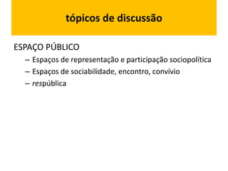 tópicos de discussão
ESPAÇO PÚBLICO
– Espaços de representação e participação sociopolítica
– Espaços de sociabilidade, encontro, convívio
– respública
 