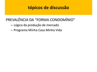 tópicos de discussão
PREVALÊNCIA DA “FORMA CONDOMÍNIO”
– Lógica da produção de mercado
– Programa Minha Casa Minha Vida
 