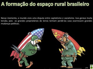 Apresentação elaborada pela Professora FERNANDA BRUM LOPES - Geografia
Nesse momento, o mundo vivia uma disputa entre capitalismo e socialismo. Isso gerava muita
tensão, pois os grandes proprietários de terras temiam perdê-las caso ocorressem grandes
mudanças políticas.
 