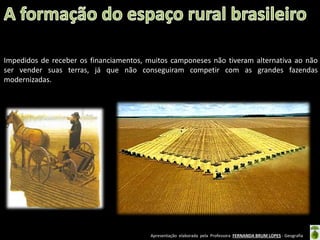 Apresentação elaborada pela Professora FERNANDA BRUM LOPES - Geografia
Impedidos de receber os financiamentos, muitos camponeses não tiveram alternativa ao não
ser vender suas terras, já que não conseguiram competir com as grandes fazendas
modernizadas.
 