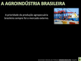 Apresentação elaborada pela Professora FERNANDA BRUM LOPES - Geografia
A prioridade da produção agropecuária
brasileira sempre foi o mercado externo.
 