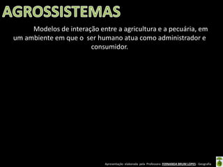 Apresentação elaborada pela Professora FERNANDA BRUM LOPES - Geografia
Modelos de interação entre a agricultura e a pecuária, em
um ambiente em que o ser humano atua como administrador e
consumidor.
 