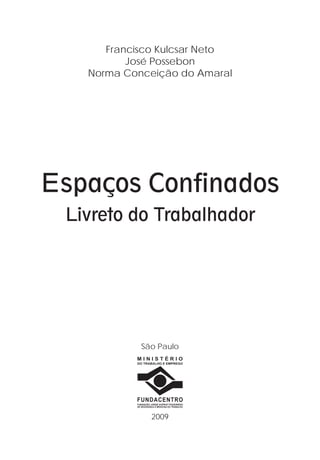 Francisco Kulcsar Neto 
José Possebon 
Norma Conceição do Amaral 
Espaços Confinados 
Livreto do Trabalhador 
São Paulo 
M I N I S T É R I O 
DO TRABALHO E EMPREGO 
FUNDACENTRO 
FUNDAÇÃO JORGE DUPRAT FIGUEIREDO 
DE SEGURANÇA E MEDICINA DO TRABALHO 
2009 
 