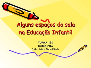 Alguns espaços da sala na Educação Infantil TURMA 191 ULBRA POA Profa. tutora Maria Elizete 