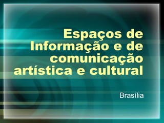 Espaços de
Informação e de
comunicação
artística e cultural
Brasília
 