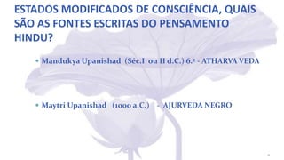ESTADOS MODIFICADOS DE CONSCIÊNCIA, QUAIS
SÃO AS FONTES ESCRITAS DO PENSAMENTO
HINDU?
 Mandukya Upanishad (Séc.I ou II d.C.) 6.ª - ATHARVA VEDA
 Maytri Upanishad (1000 a.C.) - AJURVEDA NEGRO
11
 