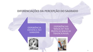 DIFERENCIAÇÕES DA PERCEPÇÃO DO SAGRADO
EXPERIÊNCIA
EXTÁTICA NO
SAMADHI
EXPERIÊNCIAS
“MÁGICAS” NAS
PRÁTICAS MÁGICAS
TRADICIONAIS;
19
 