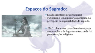Espaços do Sagrado:
Estados místicos de consciência
induzirem a uma mudança completa na
percepção da espacialidade do sagrado.
 EMC colocam-se para além dos espaços
dos templos e de lugares santos, onde há
peregrinações religiosas.
4
 