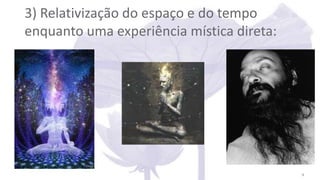 3) Relativização do espaço e do tempo
enquanto uma experiência mística direta:
9
 