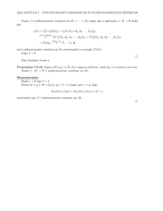 262CAP´ITULO 7. CONTINUIDADE UNIFORME DE FUNC¸ ˜OES EM ESPAC¸OS M´ETRICOS
Como f ´e uniformemente cont´ınua em E1 × · · · × En segue que a aplica¸c˜ao ϕ : R → R dada
por
ϕ(t) = (f ◦ g)(t) F = f(t.u1, t.u2, u3 · · · , un) F
[f ´e n-linear]
= t2
.f(u1, u2, u3 · · · , un) F = t2
f(u1, u2, u3 · · · , un) F
= t2
v F
[ v F =1]
= t2
, t ∈ R
ser´a uniformemente cont´ınua em R contrariando o exemplo (7.0.1).
Logo f = 0.
Para ﬁnalizar temos a
Proposi¸c˜ao 7.0.10 Sejam (M, dM ) e (N, dN ) espa¸cos m´etricos, onde dM ´e a m´etrica zero-um.
Ent˜ao f : M → N ´e uniformemente cont´ınua em M.
Demonstra¸c˜ao:
Dado ε  0 seja δ = 1.
Ent˜ao se x, y ∈ M e dM (x, y)  δ = 1 segue que x = y, logo
dN (f(x), f(y)) = dN (f(x), f(x)) = 0  ε,
mostrando que f ´e uniformemente cont´ınua em M.
 