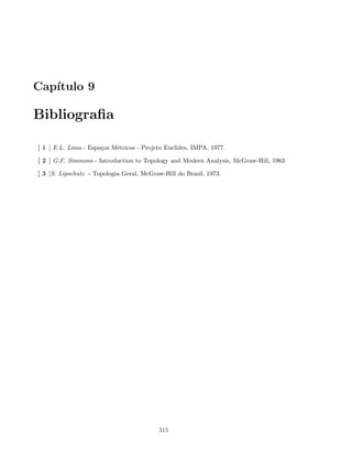 Cap´ıtulo 9
Bibliograﬁa
[ 1 ] E.L. Lima - Espa¸cos M´etricos - Projeto Euclides, IMPA, 1977.
[ 2 ] G.F. Simmons - Introduction to Topology and Modern Analysis, McGraw-Hill, 1963
[ 3 ]S. Lipschutz - Topologia Geral, McGraw-Hill do Brasil, 1973.
315
 