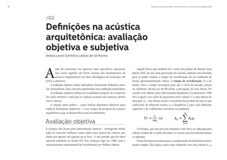 Espaços para aprender e ensinar música: construção e adequação12
A
ntes de entrarmos em aspectos mais específicos, apresenta-
mos neste capítulo um breve resumo dos fundamentos da
acústica arquitetônica em duas abordagens de avaliação: ob-
jetiva e subjetiva.
A avaliação objetiva utiliza indicadores fisicamente definidos, preci-
sos, mensuráveis. Seus conceitos apresentam uma definição matemática.
A avaliação subjetiva utiliza um vocabulário próprio, de compreen-
são mais intuitiva, e útil para se explicar acústica aos músicos, profes-
sores e alunos.
A relação entre ambos – como utilizar elementos objetivos para
explicar fenômenos subjetivos – é um campo de pesquisa da acústica
arquitetônica que se desenvolveu mais recentemente.
Avaliação objetiva
A acústica dos locais para apresentação musical – abrangendo desde
salas de concerto sinfônico como salões para música de câmera, pas-
sando por igrejas, até espaços ao ar livre - é um assunto que foi inten-
samente estudado no século XX. Isto começou logo em 1900, com o
esclarecimento experimental da reverberação por Wallace Sabine.
Aquele físico, que também foi o autor do projeto do Boston Sym-
phony Hall, um dos mais apreciados do mundo, deduziu uma fórmula
para se poder estimar o tempo de reverberação de um ambiente de
forma aproximadamente cúbica. O tempo de reverberação Tr é de-
finido como o tempo necessário para que o nível de pressão sonora,
no ambiente, decaia em 60 dB desde a percepção do som direto. De
acordo com Sabine, para determinada freqüência f (comumente 1000
Hz), é igual a um sexto do quociente entre volume V e área efetiva de
absorção Ae – esta última sendo o somatório do produto de área Ai por
coeficiente de absorção sonora αi à freqüência f, para cada diferente
superfície i de n diferentes, existentes no ambiente.
/02
Definições na acústica
arquitetônica: avaliação
objetiva e subjetiva
Aloísio Leoni Schmid e Letícia de Sá Rocha
A fórmula, que tem precisão limitada e não deve ser aplicada para
valores médios de α muito elevados, se tornou uma ferramenta bastan-
te utilizada.
Outra fórmula necessária para a compreensão do fenômeno parece
muito simples. Ela explica como num ambiente com área efetiva Ae, a
 