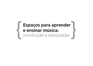 { {Espaços para aprender
e ensinar música:
construção e adequação
 