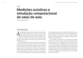 Espaços para aprender e ensinar música: construção e adequação36
Introdução
A
qualidade das mensagens sonoras tanto do tipo musical como da
palavra falada que chegam até os ouvintes, no interior de salas
de aula, depende das suas condições acústicas e arquitetônicas.
No processo projetual de ambientes escolares dedicados à educa-
ção musical se faz necessário que sejam seguidos e atendidos critérios
para que a palavra falada e a música possam ser ouvidas com boa inte-
ligibilidade e clareza.
Uma das possibilidades que existe para analisar as recomendações
acústicas de salas de aula destinadas ao ensino da musica é determinar
os parâmetros acústicos destes recintos a partir de ensaios experimen-
tais e/ou simulação computacional.A simulação acústica de salas vem
ganhando cada vez mais importância e aplicações, pois os programas
computacionais desenvolvidos, cada vez mais, possuem interfaces ami-
gáveis e maior precisão nos resultados. Além disso, este tipo de ferra-
menta permite a possibilidade de se realizarem inúmeras modelagens
de forma rápida, nas quais podem ser alteradas dimensões e geometrias
das salas, propriedades acústicas dos materiais que compõem as salas e
desta forma simular o campo acústico e prever o comportamento dos
parâmetros acústicos envolvidos com a qualidade acústica da música e
da fala no interior de ambientes.
Neste capítulo são apresentadas as características do comporta-
mento do som no interior de salas de aula e de parâmetros acústicos
associados ao tempo de reverberação levando em consideração crité-
rios de qualidade, energia e inteligibilidade. Esta caracterização acús-
tica mostra tanto resultados de medições acústicas como de simulação
computacional das salas de aula. Na primeira parte do estudo são apre-
sentados resultados de salas de aula destinadas ao ensino de música de
um ambiente universitário e uma segunda parte é mostrada uma análi-
se de salas de aula adaptadas para o ensino de música em um ambiente
escolar de ensino básico.
/06
Medições acústicas e
simulação computacional
de salas de aula
Erasmo Felipe Vergara
 