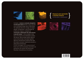 No Brasil, a música é conteúdo obrigatório
na educação básica desde o início de 2012,
com a entrada de vigor da lei 11769/2008.
Tal celebrado fato traz consigo um duplo
desafio: inicialmente, o da formação de
professores. Depois, o desafio da
construção e adequação das salas de para
a aula de música - uma condição crítica
para a formação da sensibilidade auditiva
dos alunos. Não se pode utilizar salas de
aula convencionais, mas devem ganhar
algumas características próprias das salas
de recital e concerto: isolamento acústico e
adequada reverberação.
Como conseguir um compromisso?
Este livro traz resultados recentes da
pesquisa nas áreas de Educação
Musical, Arquitetura e Acústica.
Espaços para aprender
e ensinar música:
construção e adequação{ {
 