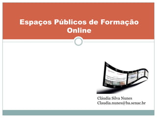 Espaços Públicos de Formação
           Online




                  Cláudia Silva Nunes
                  Claudia.nunes@ba.senac.br
 