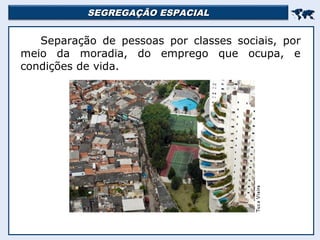 SEGREGAÇÃO ESPACIALSEGREGAÇÃO ESPACIAL

Separação de pessoas por classes sociais, por
meio da moradia, do emprego que ocupa, e
condições de vida.
 