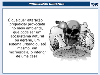PROBLEMAS URBANOSPROBLEMAS URBANOS

É qualquer alteração
prejudicial provocada
no meio ambiente,
que pode ser um
ecossistema natural
ou agrário, um
sistema urbano ou até
mesmo, em
microescala, o interior
de uma casa.
 