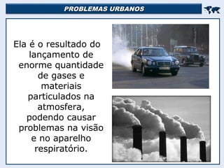 PROBLEMAS URBANOSPROBLEMAS URBANOS

Ela é o resultado do
lançamento de
enorme quantidade
de gases e
materiais
particulados na
atmosfera,
podendo causar
problemas na visão
e no aparelho
respiratório.
 
