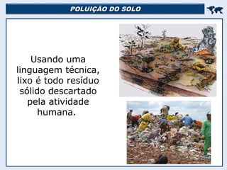 POLUIÇÃO DO SOLOPOLUIÇÃO DO SOLO

Usando uma
linguagem técnica,
lixo é todo resíduo
sólido descartado
pela atividade
humana.
 
