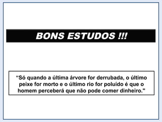 BONS ESTUDOS !!!BONS ESTUDOS !!!
“Só quando a última árvore for derrubada, o último
peixe for morto e o último rio for poluído é que o
homem perceberá que não pode comer dinheiro."
 