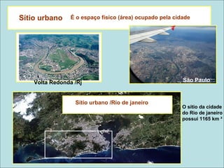 É o espaço físico (área) ocupado pela cidade
Volta Redonda /Rj São Paulo
O sítio da cidade
do Rio de janeiro
possui 1165 km ²
Sítio urbano /Rio de janeiro
Sítio urbano
 