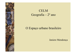 CELM
    Geografia – 2º ano



O Espaço urbano brasileiro


                 Janiere Mendonça
 