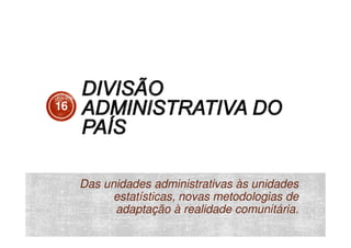 16

Das unidades administrativas às unidades
estatísticas, novas metodologias de
adaptação à realidade comunitária.

 