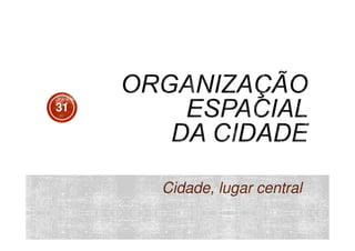 31

Cidade, lugar central

 