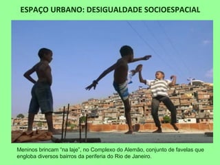 ESPAÇO URBANO: DESIGUALDADE SOCIOESPACIAL
Meninos brincam “na laje”, no Complexo do Alemão, conjunto de favelas que
engloba diversos bairros da periferia do Rio de Janeiro.
 