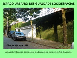 ESPAÇO URBANO: DESIGUALDADE SOCIOESPACIAL
Alto Jardim Botânico, bairro nobre e arborizado da zona sul do Rio de Janeiro.
 