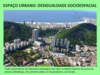 ESPAÇO URBANO: DESIGUALDADE SOCIOESPACIAL
Visão panorâmica da belíssima paisagem dos bem cuidados bairros da zona sul
carioca (Botafogo, em primeiro plano, e Copacabana, ao fundo).
 