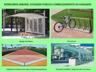 MOBILIÁRIO URBANO: UTILIDADE PÚBLICA E EMBELEZAMENTO DA PAISAGEM
Calçada em mosaico de cores e formas geométricas Passarela do Metro: abrigo do sol e da chuva
Abrigo de ônibus Bicicletário
 