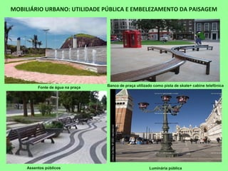 MOBILIÁRIO URBANO: UTILIDADE PÚBLICA E EMBELEZAMENTO DA PAISAGEM
Assentos públicos Luminária pública
Fonte de água na praça Banco de praça utilizado como pista de skate+ cabine telefônica
 