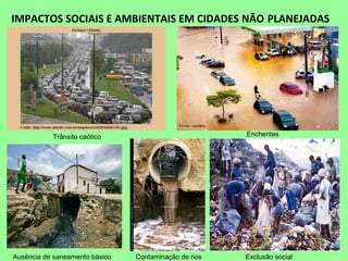 IMPACTOS SOCIAIS E AMBIENTAIS EM CIDADES NÃO PLANEJADAS
Trânsito caótico Enchentes
Ausência de saneamento básico Contaminação de rios Exclusão social
 