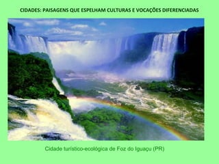 CIDADES: PAISAGENS QUE ESPELHAM CULTURAS E VOCAÇÕES DIFERENCIADAS
Cidade turístico-ecológica de Foz do Iguaçu (PR)
 