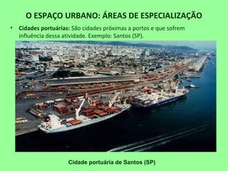 O ESPAÇO URBANO: ÁREAS DE ESPECIALIZAÇÃO
• Cidades portuárias: São cidades próximas a portos e que sofrem
influência dessa atividade. Exemplo: Santos (SP).
Cidade portuária de Santos (SP)
 