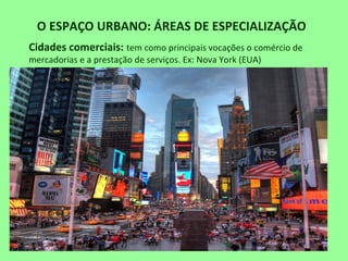 O ESPAÇO URBANO: ÁREAS DE ESPECIALIZAÇÃO
Cidades comerciais: tem como principais vocações o comércio de
mercadorias e a prestação de serviços. Ex: Nova York (EUA)
 