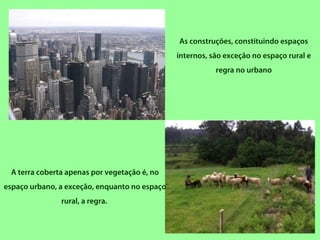 A terra coberta apenas por vegetação é, no
espaço urbano, a exceção, enquanto no espaço
rural, a regra.
As construções, constituindo espaços
internos, são exceção no espaço rural e
regra no urbano
 